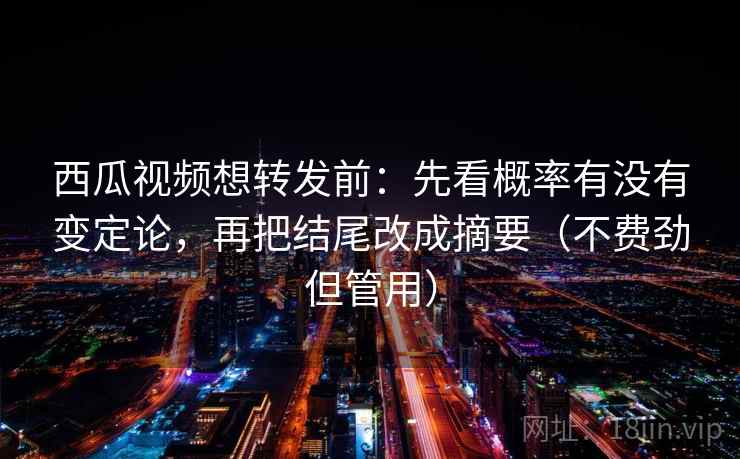 西瓜视频想转发前:先看概率有没有变定论,再把结尾改成摘要(不费劲但管用) 西瓜视频想转发前:先看概率有没有变定论,再把结尾改成摘要(不费劲但管用)
