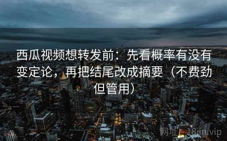 西瓜视频想转发前：先看概率有没有变定论，再把结尾改成摘要（不费劲但管用）