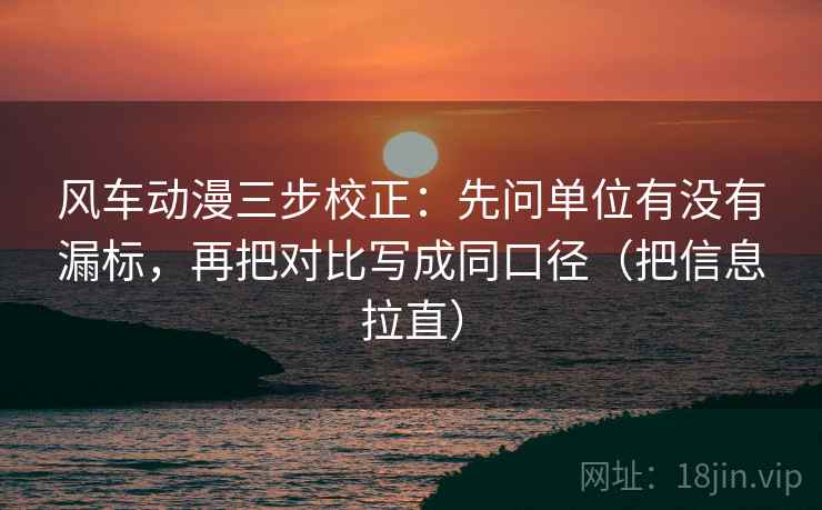 风车动漫三步校正：先问单位有没有漏标，再把对比写成同口径（把信息拉直）
