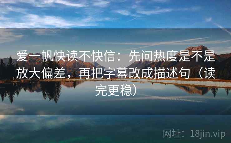 爱一帆快读不快信：先问热度是不是放大偏差，再把字幕改成描述句（读完更稳）
