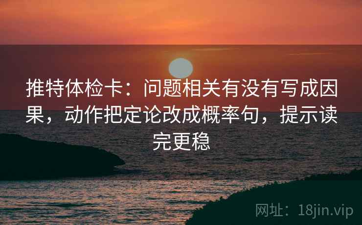 推特体检卡:问题相关有没有写成因果,动作把定论改成概率句,提示读完更稳 推特体检卡:问题相关有没有写成因果,动作把定论改成概率句,提示读完更稳