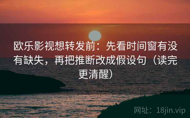 欧乐影视想转发前:先看时间窗有没有缺失,再把推断改成假设句(读完更清醒) 欧乐影视想转发前:先看时间窗有没有缺失,再把推断改成假设句(读完更清醒)