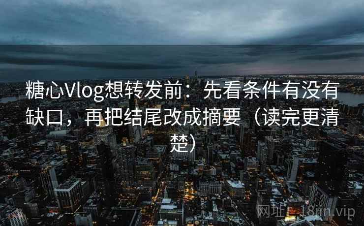 糖心Vlog想转发前：先看条件有没有缺口，再把结尾改成摘要（读完更清楚）