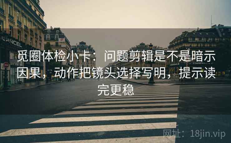 觅圈体检小卡:问题剪辑是不是暗示因果,动作把镜头选择写明,提示读完更稳 觅圈体检小卡:问题剪辑是不是暗示因果,动作把镜头选择写明,提示读完更稳