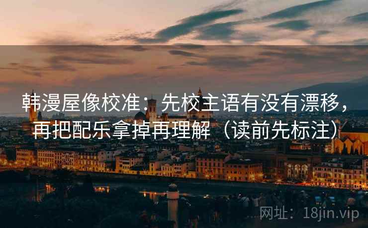 韩漫屋像校准：先校主语有没有漂移，再把配乐拿掉再理解（读前先标注）