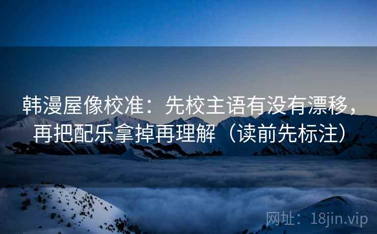 韩漫屋像校准：先校主语有没有漂移，再把配乐拿掉再理解（读前先标注）