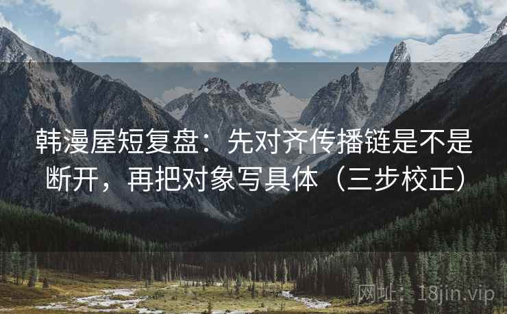 韩漫屋短复盘：先对齐传播链是不是断开，再把对象写具体（三步校正）