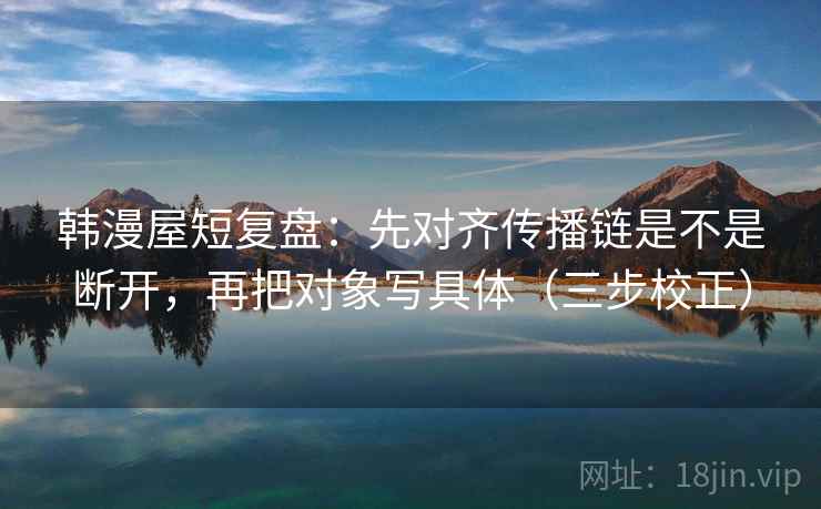 韩漫屋短复盘：先对齐传播链是不是断开，再把对象写具体（三步校正）