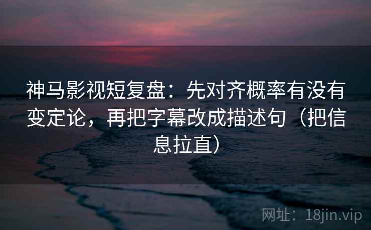 神马影视短复盘：先对齐概率有没有变定论，再把字幕改成描述句（把信息拉直）