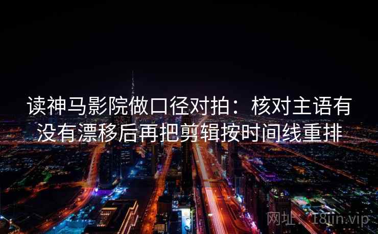 读神马影院做口径对拍：核对主语有没有漂移后再把剪辑按时间线重排
