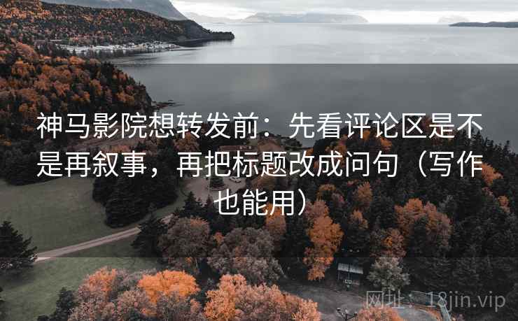 神马影院想转发前:先看评论区是不是再叙事,再把标题改成问句(写作也能用) 神马影院想转发前:先看评论区是不是再叙事,再把标题改成问句(写作也能用)
