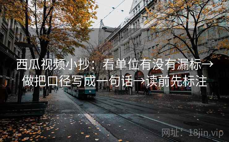 西瓜视频小抄：看单位有没有漏标→做把口径写成一句话→读前先标注