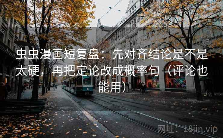 虫虫漫画短复盘：先对齐结论是不是太硬，再把定论改成概率句（评论也能用）