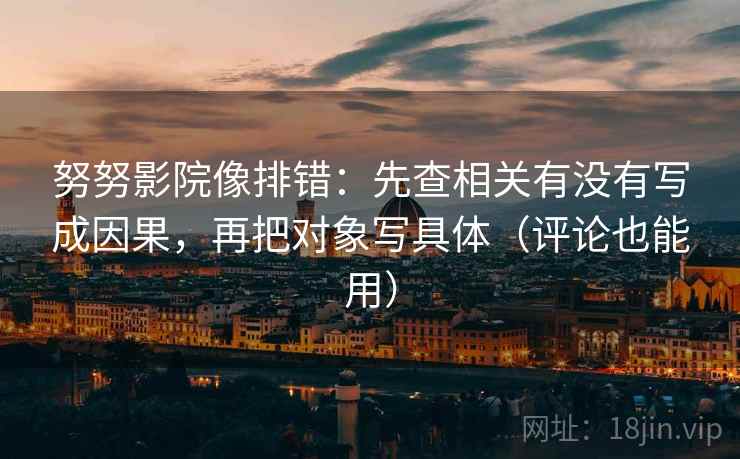 努努影院像排错：先查相关有没有写成因果，再把对象写具体（评论也能用）