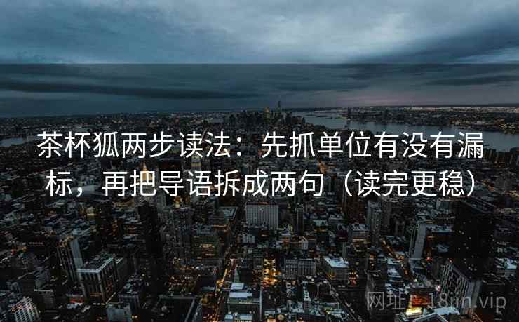 茶杯狐两步读法：先抓单位有没有漏标，再把导语拆成两句（读完更稳）