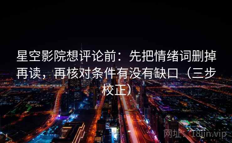 星空影院想评论前：先把情绪词删掉再读，再核对条件有没有缺口（三步校正）
