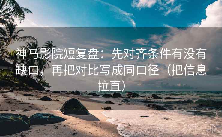 神马影院短复盘：先对齐条件有没有缺口，再把对比写成同口径（把信息拉直）