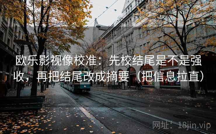 欧乐影视像校准：先校结尾是不是强收，再把结尾改成摘要（把信息拉直）