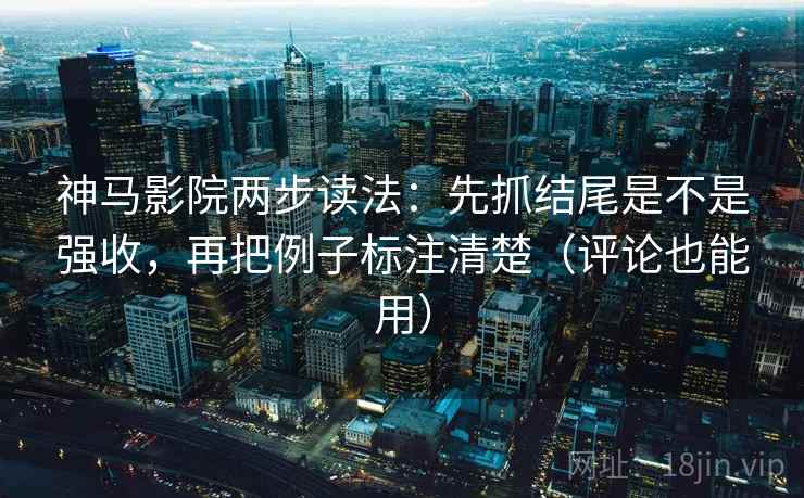 神马影院两步读法：先抓结尾是不是强收，再把例子标注清楚（评论也能用）