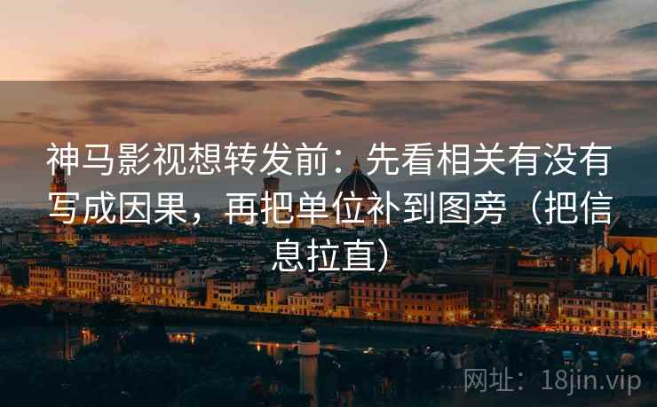 神马影视想转发前：先看相关有没有写成因果，再把单位补到图旁（把信息拉直）