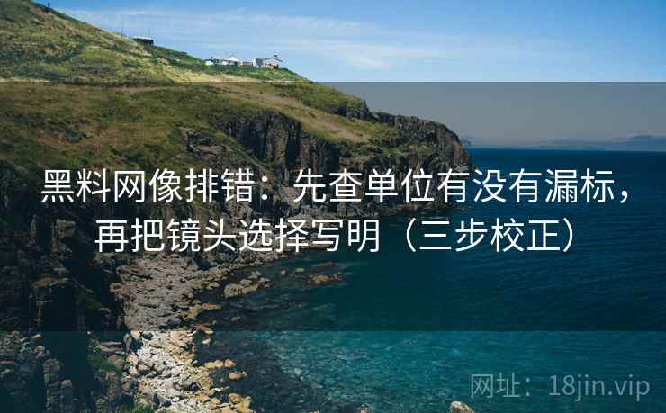 黑料网像排错：先查单位有没有漏标，再把镜头选择写明（三步校正）