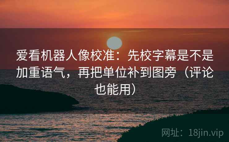 爱看机器人像校准:先校字幕是不是加重语气,再把单位补到图旁(评论也能用) 爱看机器人像校准:先校字幕是不是加重语气,再把单位补到图旁(评论也能用)