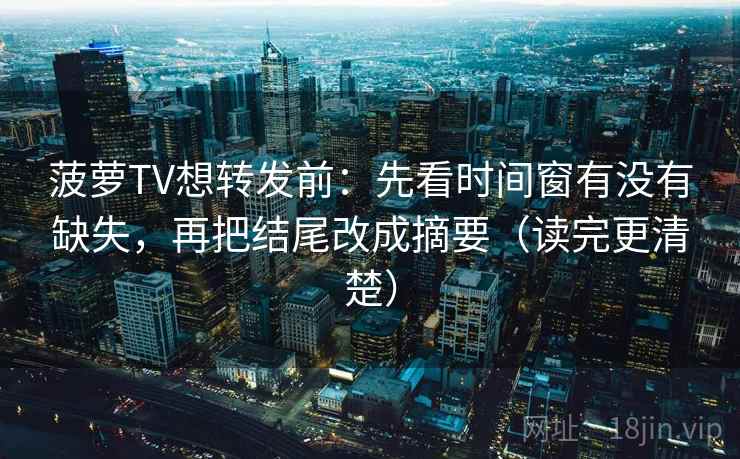 菠萝TV想转发前：先看时间窗有没有缺失，再把结尾改成摘要（读完更清楚）