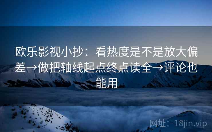 欧乐影视小抄:看热度是不是放大偏差→做把轴线起点终点读全→评论也能用 欧乐影视小抄:看热度是不是放大偏差→做把轴线起点终点读全→评论也能用