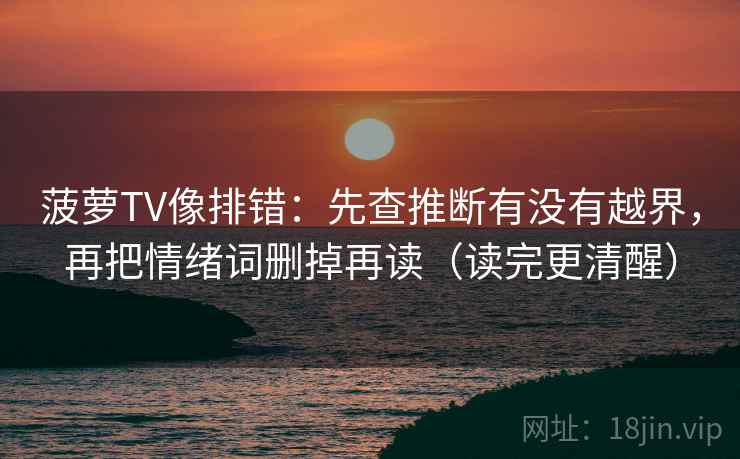 菠萝TV像排错：先查推断有没有越界，再把情绪词删掉再读（读完更清醒）
