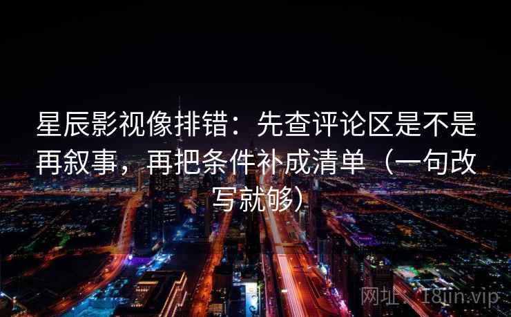 星辰影视像排错:先查评论区是不是再叙事,再把条件补成清单(一句改写就够) 星辰影视像排错:先查评论区是不是再叙事,再把条件补成清单(一句改写就够)