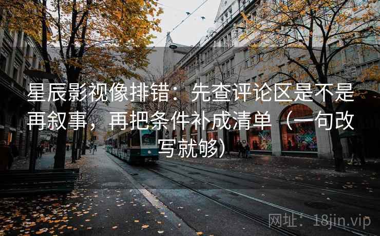 星辰影视像排错：先查评论区是不是再叙事，再把条件补成清单（一句改写就够）