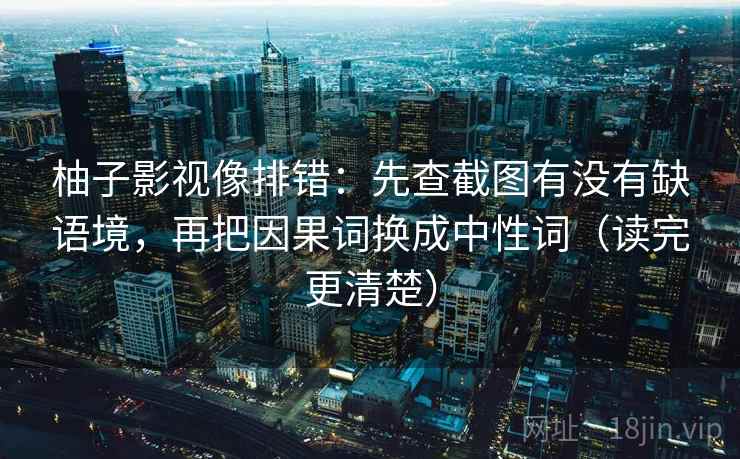 柚子影视像排错：先查截图有没有缺语境，再把因果词换成中性词（读完更清楚）