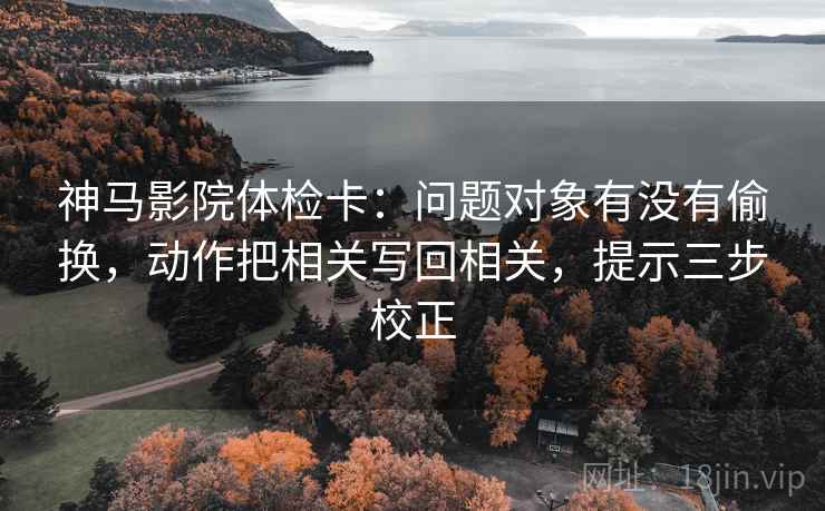 神马影院体检卡：问题对象有没有偷换，动作把相关写回相关，提示三步校正