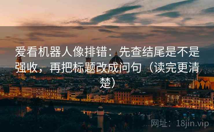 爱看机器人像排错：先查结尾是不是强收，再把标题改成问句（读完更清楚）