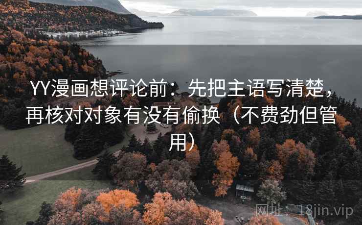 YY漫画想评论前：先把主语写清楚，再核对对象有没有偷换（不费劲但管用）