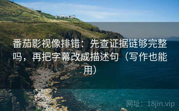 番茄影视像排错：先查证据链够完整吗，再把字幕改成描述句（写作也能用）