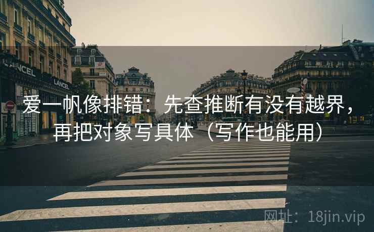 爱一帆像排错:先查推断有没有越界,再把对象写具体(写作也能用) 爱一帆像排错:先查推断有没有越界,再把对象写具体(写作也能用)