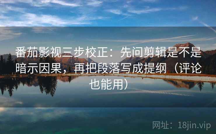 番茄影视三步校正：先问剪辑是不是暗示因果，再把段落写成提纲（评论也能用）