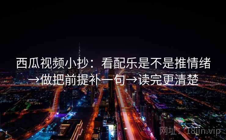 西瓜视频小抄：看配乐是不是推情绪→做把前提补一句→读完更清楚