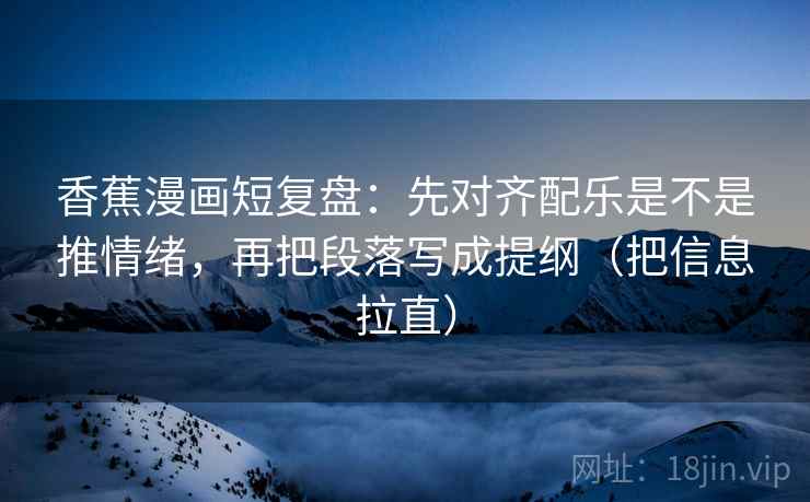 香蕉漫画短复盘：先对齐配乐是不是推情绪，再把段落写成提纲（把信息拉直）