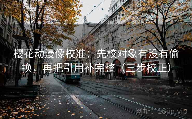 樱花动漫像校准：先校对象有没有偷换，再把引用补完整（三步校正）