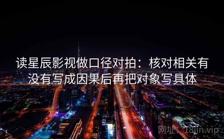 读星辰影视做口径对拍：核对相关有没有写成因果后再把对象写具体