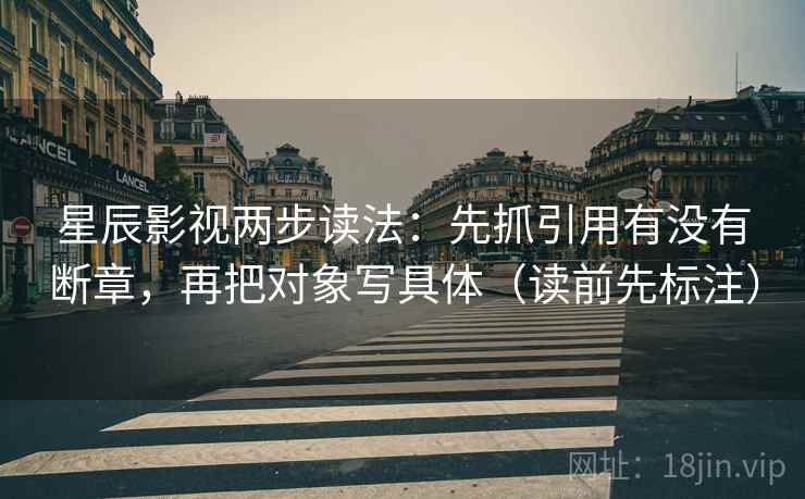 星辰影视两步读法：先抓引用有没有断章，再把对象写具体（读前先标注）