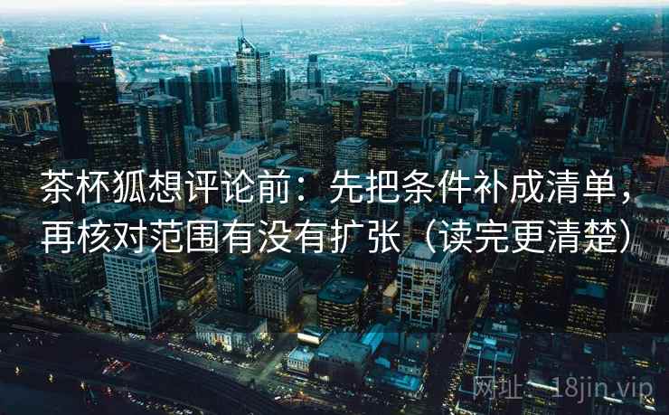 茶杯狐想评论前：先把条件补成清单，再核对范围有没有扩张（读完更清楚）