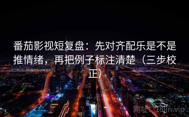 番茄影视短复盘：先对齐配乐是不是推情绪，再把例子标注清楚（三步校正）