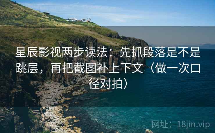 星辰影视两步读法：先抓段落是不是跳层，再把截图补上下文（做一次口径对拍）