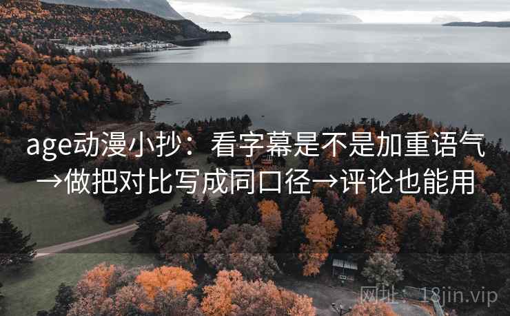 age动漫小抄：看字幕是不是加重语气→做把对比写成同口径→评论也能用