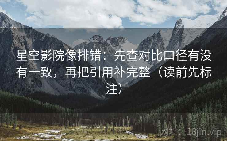 星空影院像排错：先查对比口径有没有一致，再把引用补完整（读前先标注）