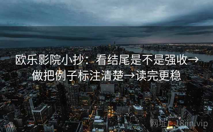 欧乐影院小抄：看结尾是不是强收→做把例子标注清楚→读完更稳
