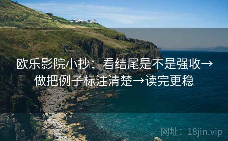 欧乐影院小抄：看结尾是不是强收→做把例子标注清楚→读完更稳